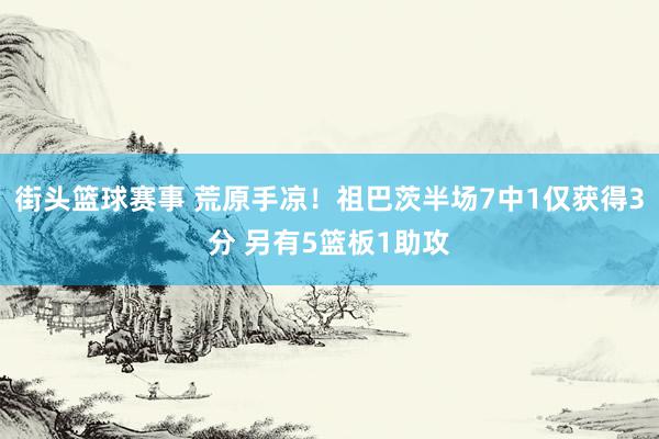 街头篮球赛事 荒原手凉！祖巴茨半场7中1仅获得3分 另有5篮板1助攻