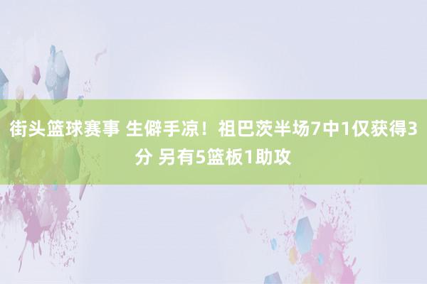 街头篮球赛事 生僻手凉！祖巴茨半场7中1仅获得3分 另有5篮板1助攻