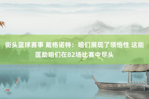 街头篮球赛事 戴格诺特：咱们展现了领悟性 这能匡助咱们在82场比赛中尽头