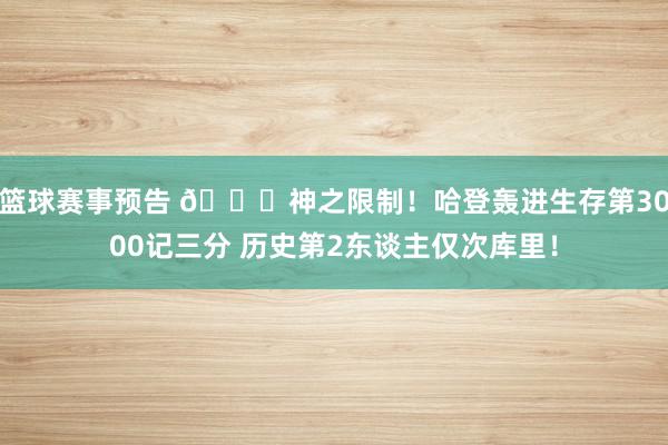 篮球赛事预告 😀神之限制！哈登轰进生存第3000记三分 历史第2东谈主仅次库里！