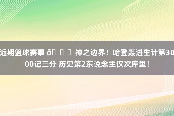 近期篮球赛事 😀神之边界！哈登轰进生计第3000记三分 历史第2东说念主仅次库里！