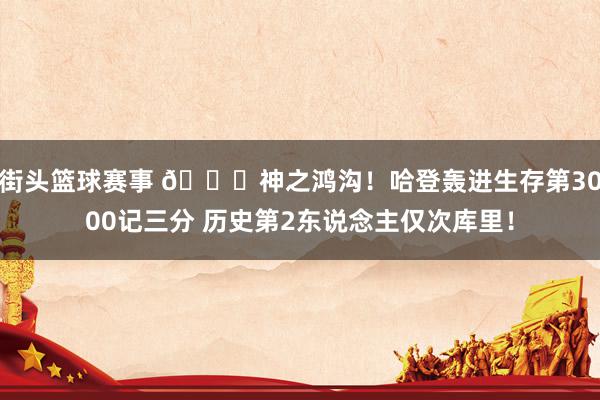 街头篮球赛事 😀神之鸿沟！哈登轰进生存第3000记三分 历史第2东说念主仅次库里！