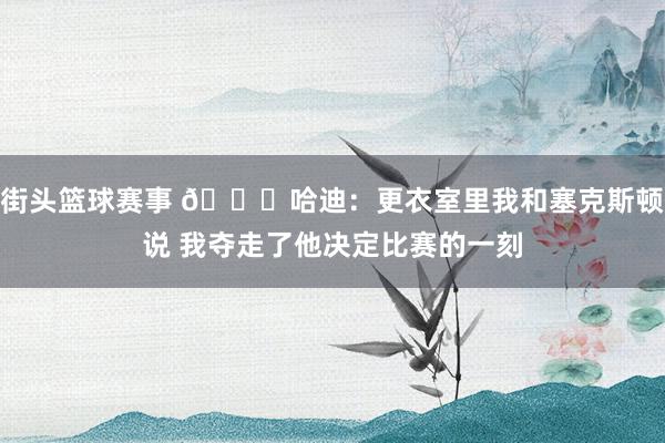 街头篮球赛事 😓哈迪：更衣室里我和塞克斯顿说 我夺走了他决定比赛的一刻