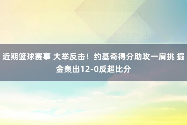 近期篮球赛事 大举反击！约基奇得分助攻一肩挑 掘金轰出12-0反超比分