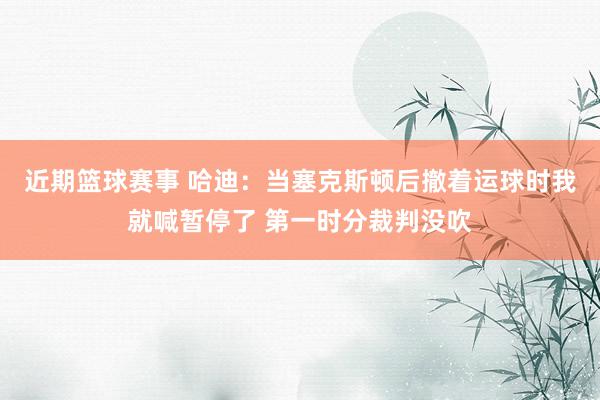 近期篮球赛事 哈迪：当塞克斯顿后撤着运球时我就喊暂停了 第一时分裁判没吹