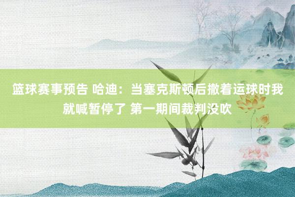 篮球赛事预告 哈迪：当塞克斯顿后撤着运球时我就喊暂停了 第一期间裁判没吹