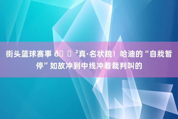 街头篮球赛事 😲真·名状貌！哈迪的“自戕暂停”如故冲到中线冲着裁判叫的