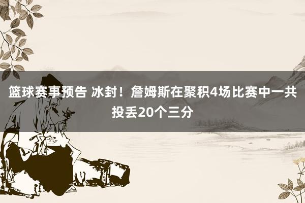 篮球赛事预告 冰封！詹姆斯在聚积4场比赛中一共投丢20个三分