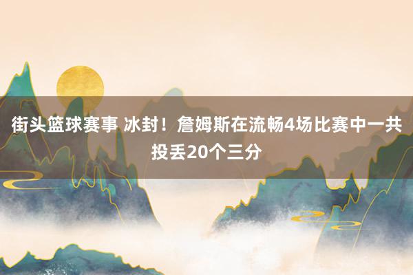 街头篮球赛事 冰封！詹姆斯在流畅4场比赛中一共投丢20个三分