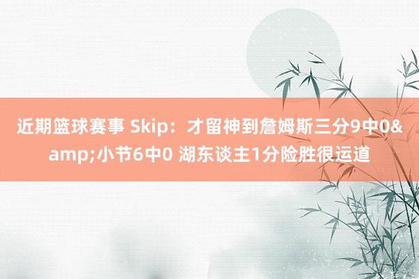 近期篮球赛事 Skip：才留神到詹姆斯三分9中0&小节6中0 湖东谈主1分险胜很运道