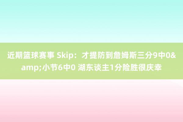 近期篮球赛事 Skip：才提防到詹姆斯三分9中0&小节6中0 湖东谈主1分险胜很庆幸