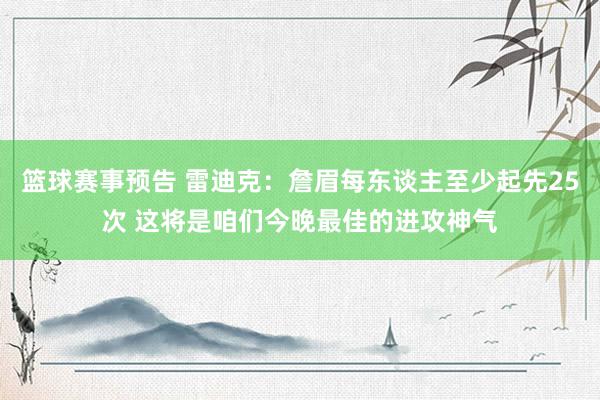 篮球赛事预告 雷迪克：詹眉每东谈主至少起先25次 这将是咱们今晚最佳的进攻神气