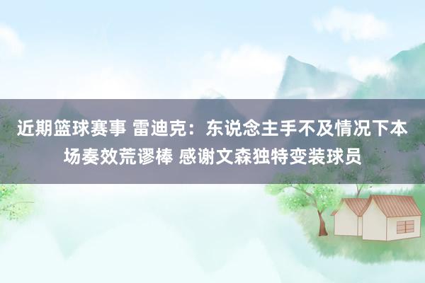 近期篮球赛事 雷迪克：东说念主手不及情况下本场奏效荒谬棒 感谢文森独特变装球员