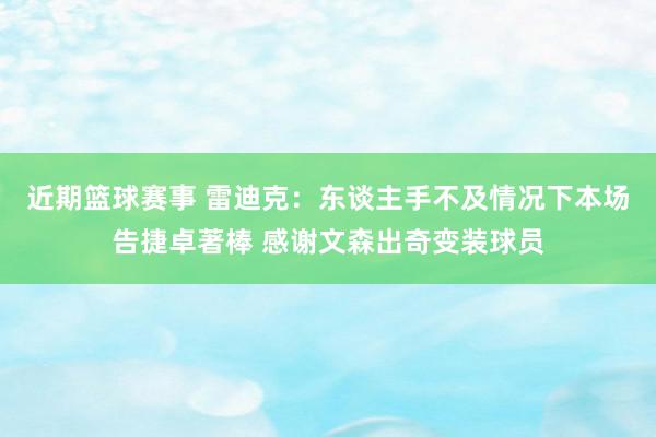 近期篮球赛事 雷迪克：东谈主手不及情况下本场告捷卓著棒 感谢文森出奇变装球员