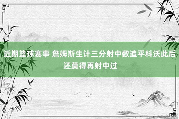 近期篮球赛事 詹姆斯生计三分射中数追平科沃此后 还莫得再射中过