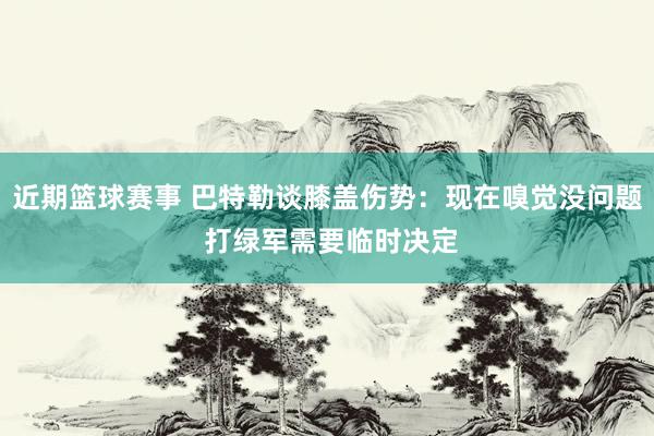 近期篮球赛事 巴特勒谈膝盖伤势：现在嗅觉没问题 打绿军需要临时决定