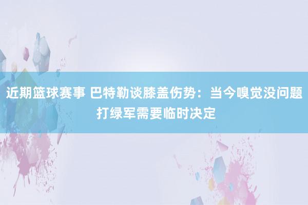 近期篮球赛事 巴特勒谈膝盖伤势：当今嗅觉没问题 打绿军需要临时决定