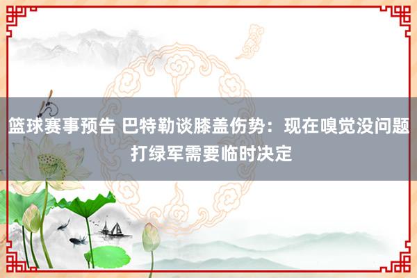 篮球赛事预告 巴特勒谈膝盖伤势：现在嗅觉没问题 打绿军需要临时决定