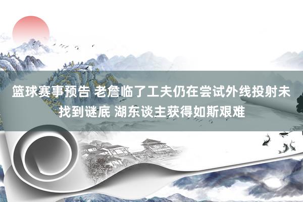 篮球赛事预告 老詹临了工夫仍在尝试外线投射未找到谜底 湖东谈主获得如斯艰难