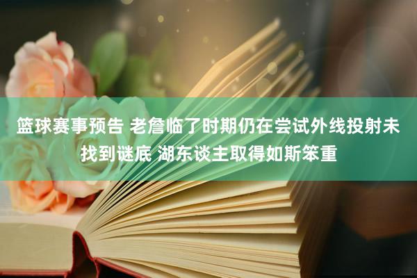 篮球赛事预告 老詹临了时期仍在尝试外线投射未找到谜底 湖东谈主取得如斯笨重