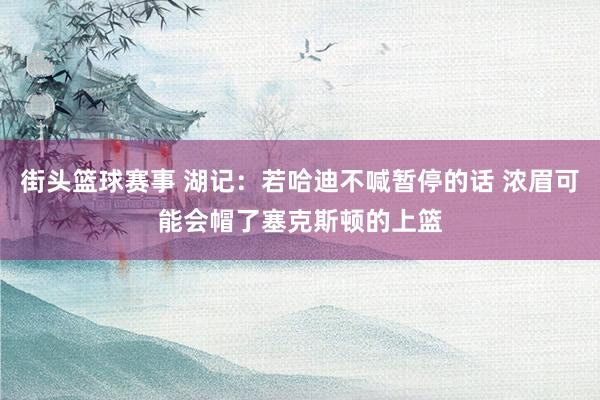 街头篮球赛事 湖记：若哈迪不喊暂停的话 浓眉可能会帽了塞克斯顿的上篮