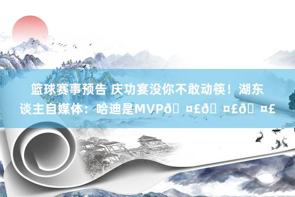 篮球赛事预告 庆功宴没你不敢动筷！湖东谈主自媒体：哈迪是MVP🤣🤣🤣