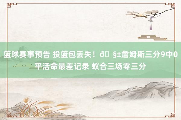 篮球赛事预告 投篮包丢失！🧱詹姆斯三分9中0平活命最差记录 蚁合三场零三分