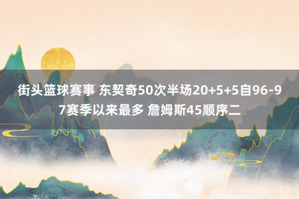 街头篮球赛事 东契奇50次半场20+5+5自96-97赛季以来最多 詹姆斯45顺序二