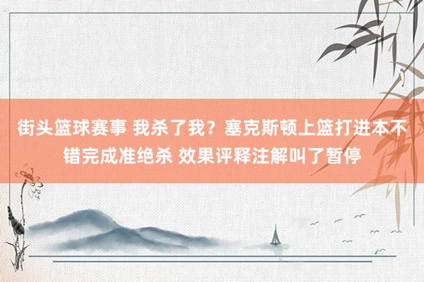 街头篮球赛事 我杀了我？塞克斯顿上篮打进本不错完成准绝杀 效果评释注解叫了暂停