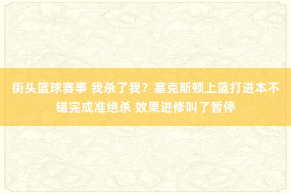 街头篮球赛事 我杀了我？塞克斯顿上篮打进本不错完成准绝杀 效果进修叫了暂停