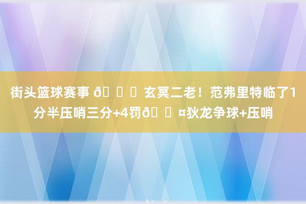 街头篮球赛事 🚀玄冥二老！范弗里特临了1分半压哨三分+4罚😤狄龙争球+压哨