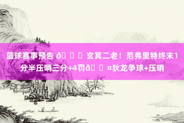 篮球赛事预告 🚀玄冥二老！范弗里特终末1分半压哨三分+4罚😤狄龙争球+压哨