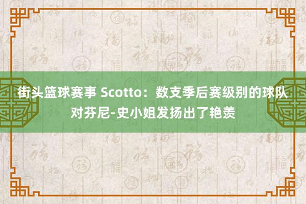 街头篮球赛事 Scotto：数支季后赛级别的球队对芬尼-史小姐发扬出了艳羡