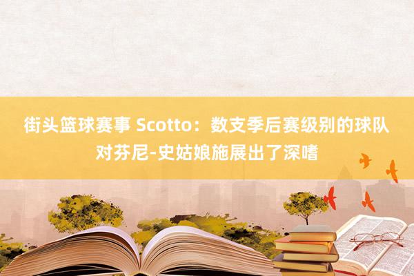 街头篮球赛事 Scotto：数支季后赛级别的球队对芬尼-史姑娘施展出了深嗜