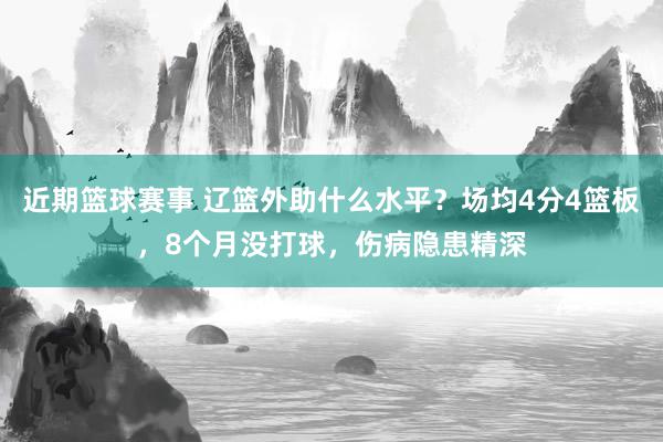 近期篮球赛事 辽篮外助什么水平？场均4分4篮板，8个月没打球，伤病隐患精深