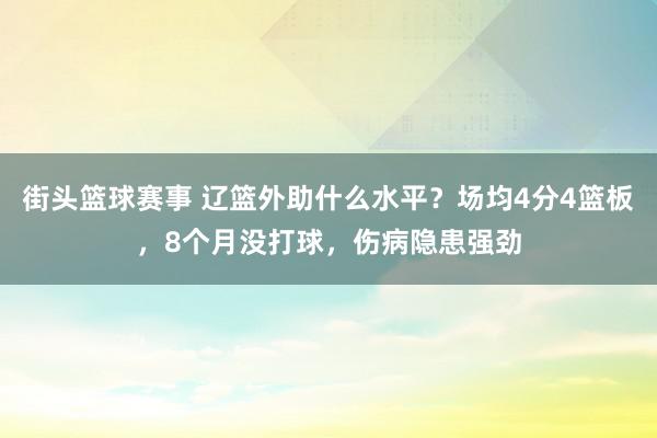 街头篮球赛事 辽篮外助什么水平？场均4分4篮板，8个月没打球，伤病隐患强劲