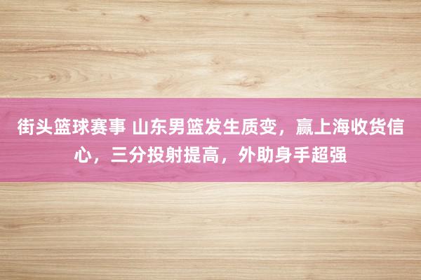 街头篮球赛事 山东男篮发生质变，赢上海收货信心，三分投射提高，外助身手超强