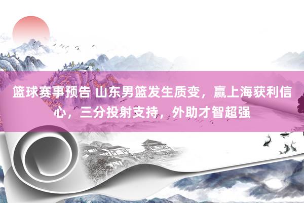 篮球赛事预告 山东男篮发生质变，赢上海获利信心，三分投射支持，外助才智超强