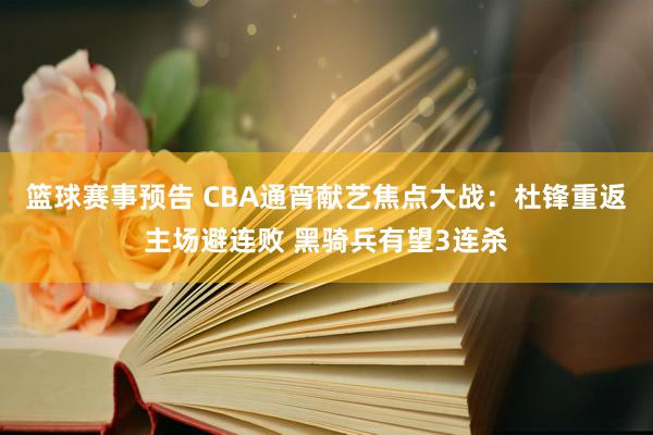 篮球赛事预告 CBA通宵献艺焦点大战：杜锋重返主场避连败 黑骑兵有望3连杀