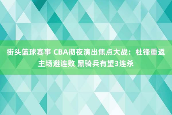 街头篮球赛事 CBA彻夜演出焦点大战：杜锋重返主场避连败 黑骑兵有望3连杀