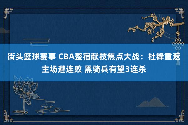 街头篮球赛事 CBA整宿献技焦点大战：杜锋重返主场避连败 黑骑兵有望3连杀