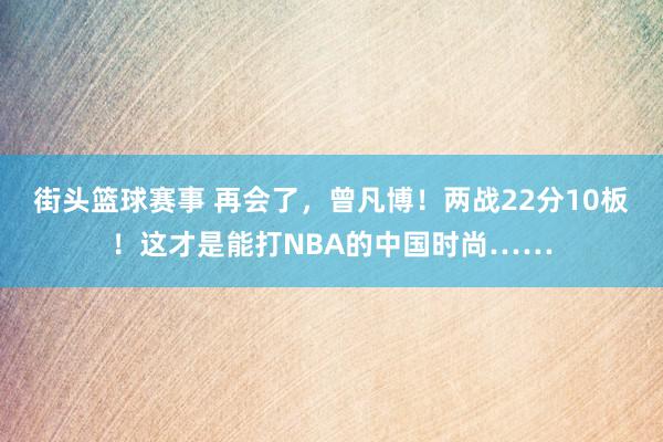 街头篮球赛事 再会了，曾凡博！两战22分10板！这才是能打NBA的中国时尚……