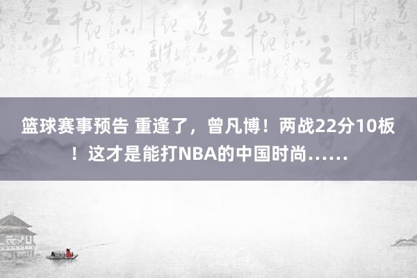 篮球赛事预告 重逢了，曾凡博！两战22分10板！这才是能打NBA的中国时尚……