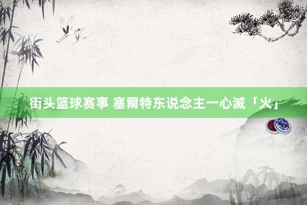 街头篮球赛事 塞爾特东说念主一心滅「火」