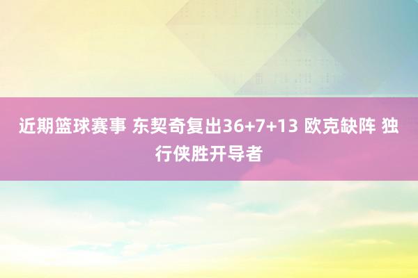 近期篮球赛事 东契奇复出36+7+13 欧克缺阵 独行侠胜开导者