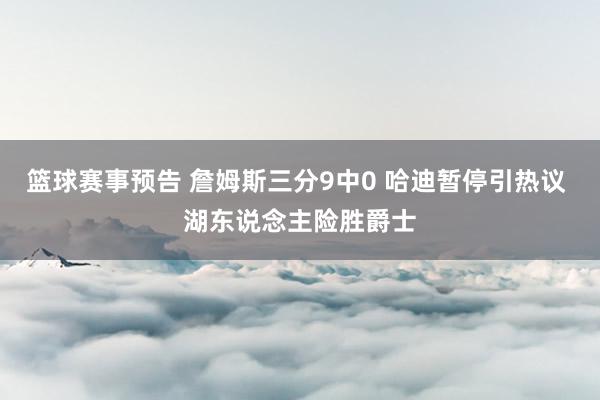 篮球赛事预告 詹姆斯三分9中0 哈迪暂停引热议 湖东说念主险胜爵士