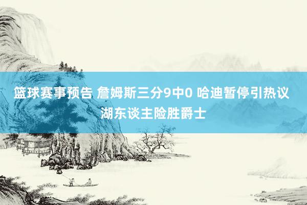 篮球赛事预告 詹姆斯三分9中0 哈迪暂停引热议 湖东谈主险胜爵士