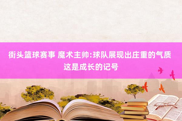 街头篮球赛事 魔术主帅:球队展现出庄重的气质 这是成长的记号