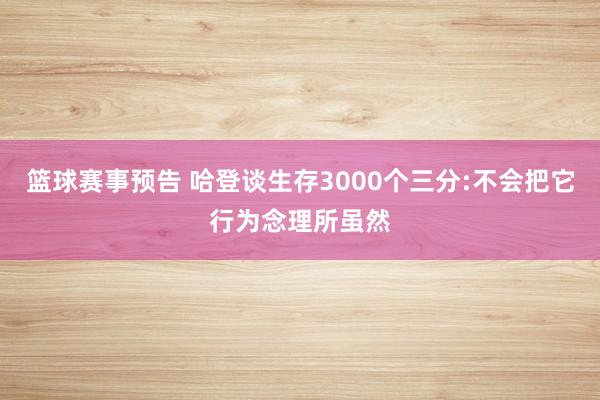 篮球赛事预告 哈登谈生存3000个三分:不会把它行为念理所虽然