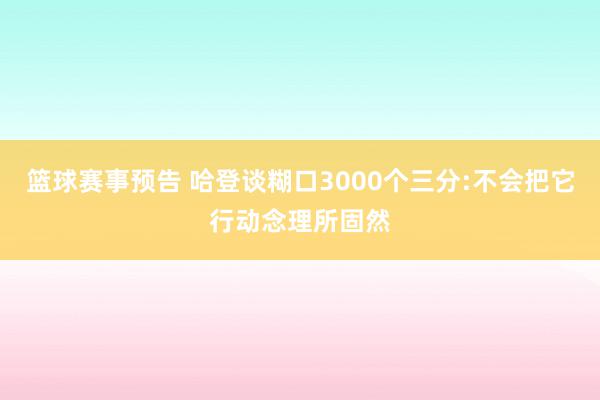 篮球赛事预告 哈登谈糊口3000个三分:不会把它行动念理所固然